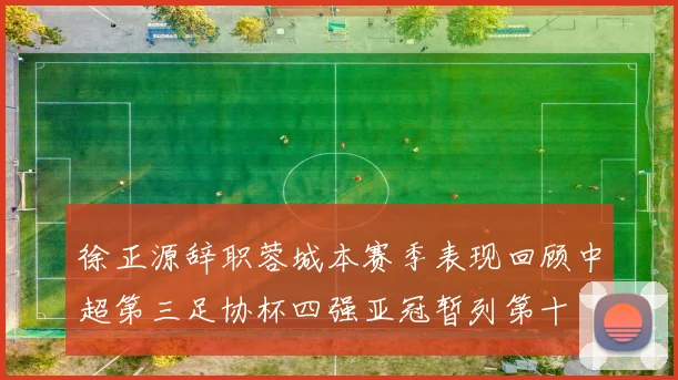 徐正源辞职蓉城本赛季表现回顾中超第三足协杯四强亚冠暂列第十