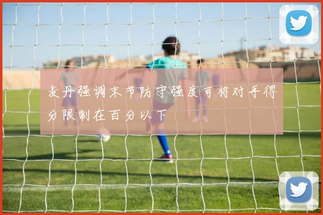 麦丹强调末节防守强度可将对手得分限制在百分以下