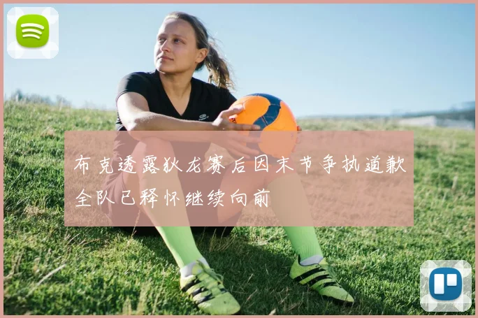 布克透露狄龙赛后因末节争执道歉全队已释怀继续向前