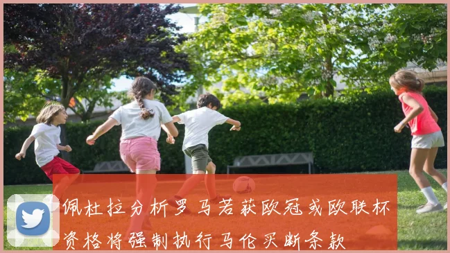 佩杜拉分析罗马若获欧冠或欧联杯资格将强制执行马伦买断条款
