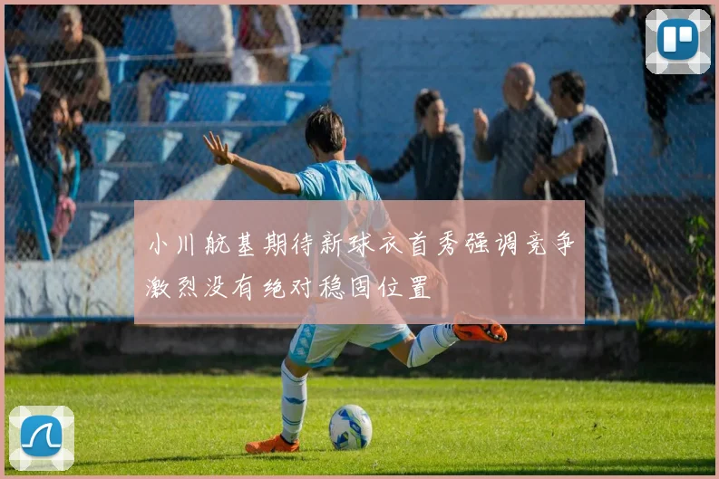 小川航基期待新球衣首秀强调竞争激烈没有绝对稳固位置
