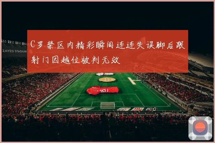 C罗禁区内精彩瞬间连连失误脚后跟射门因越位被判无效