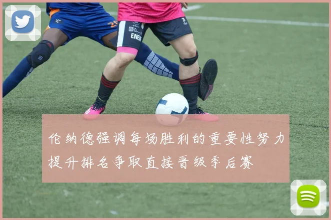 伦纳德强调每场胜利的重要性努力提升排名争取直接晋级季后赛