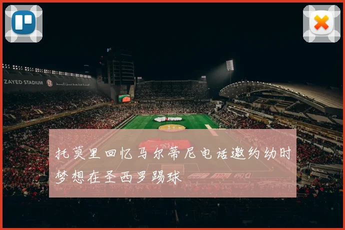 托莫里回忆马尔蒂尼电话邀约幼时梦想在圣西罗踢球