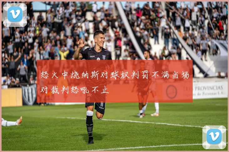 怒火中烧纳斯对球权判罚不满当场对裁判怒吼不止