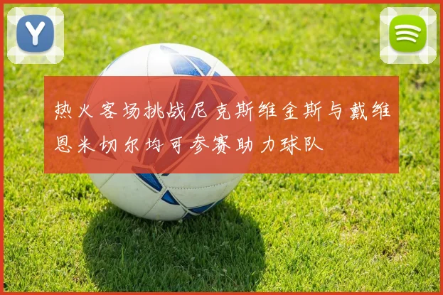 热火客场挑战尼克斯维金斯与戴维恩米切尔均可参赛助力球队