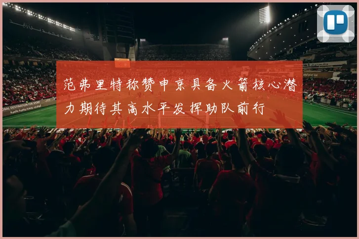 范弗里特称赞申京具备火箭核心潜力期待其高水平发挥助队前行
