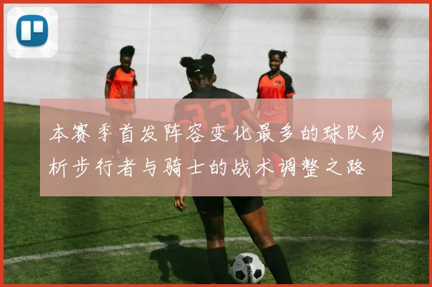 本赛季首发阵容变化最多的球队分析步行者与骑士的战术调整之路