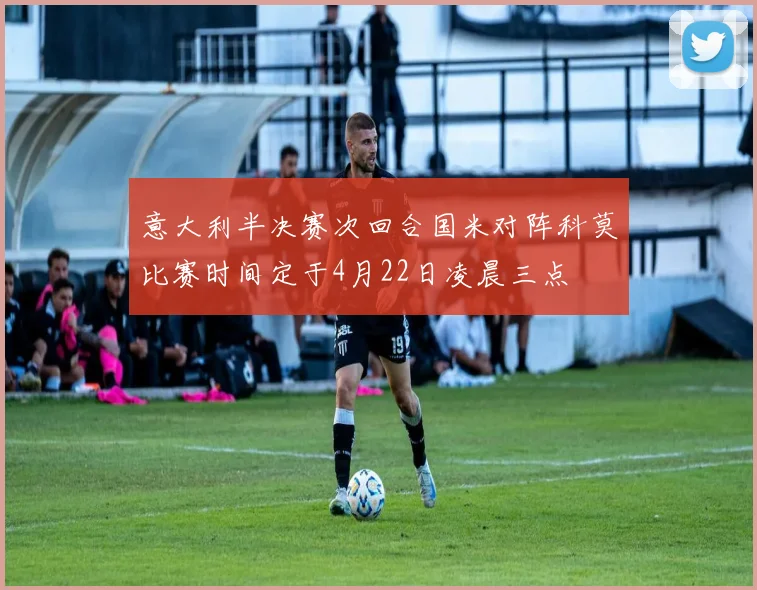 意大利半决赛次回合国米对阵科莫比赛时间定于4月22日凌晨三点