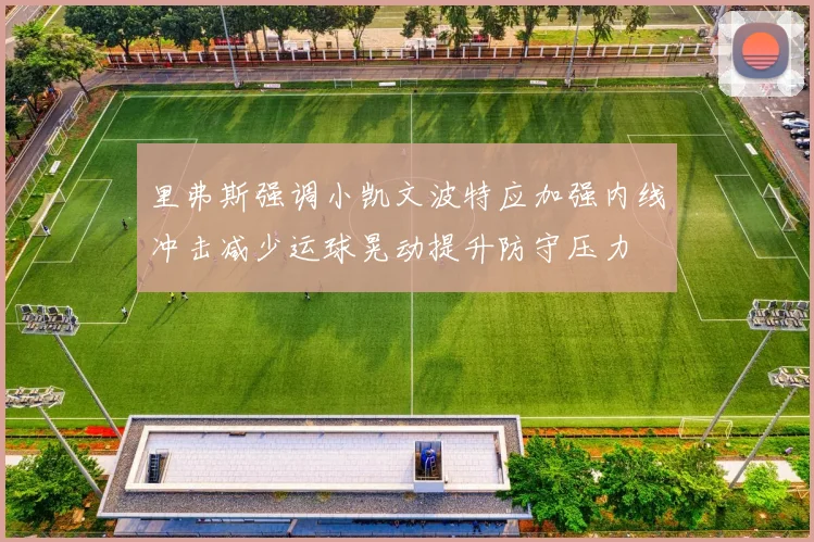 里弗斯强调小凯文波特应加强内线冲击减少运球晃动提升防守压力