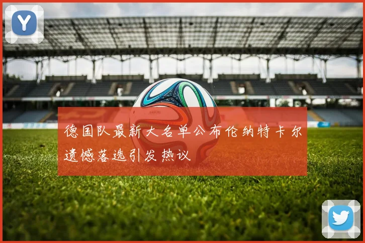 德国队最新大名单公布伦纳特卡尔遗憾落选引发热议