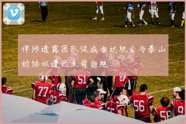 律师透露团队促成吉达联合与泰山的协议遭西米奇拒绝