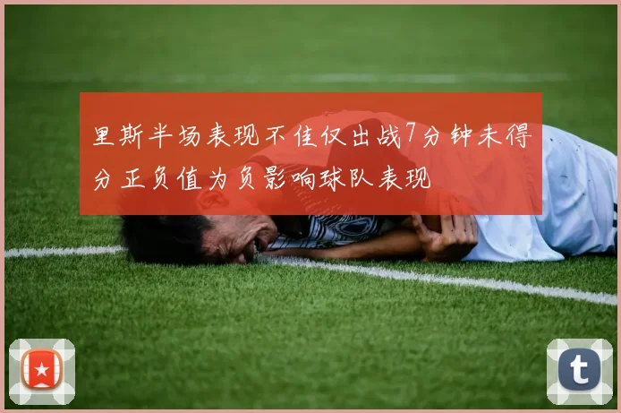 里斯半场表现不佳仅出战7分钟未得分正负值为负影响球队表现