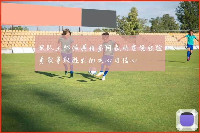 狼队主帅强调借鉴阿森纳客场经验勇敢争取胜利的决心与信心
