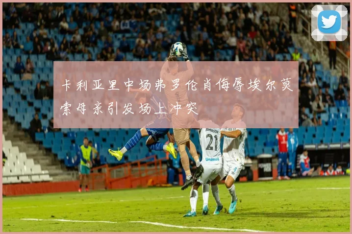 卡利亚里中场弗罗伦肖侮辱埃尔莫索母亲引发场上冲突