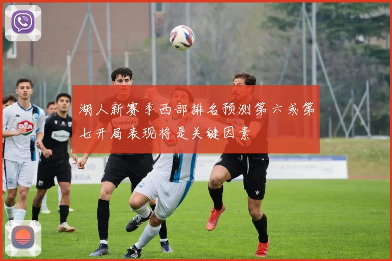 湖人新赛季西部排名预测第六或第七开局表现将是关键因素