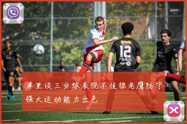 库里谈三分球表现不佳称老鹰防守强大运动能力出色