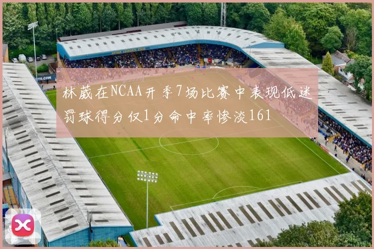 林葳在NCAA开季7场比赛中表现低迷罚球得分仅1分命中率惨淡161