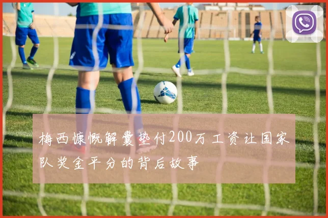 梅西慷慨解囊垫付200万工资让国家队奖金平分的背后故事