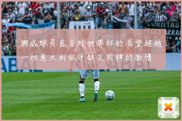 挪威球员直言对世界杯的渴望超越一切意大利似乎缺乏同样的激情