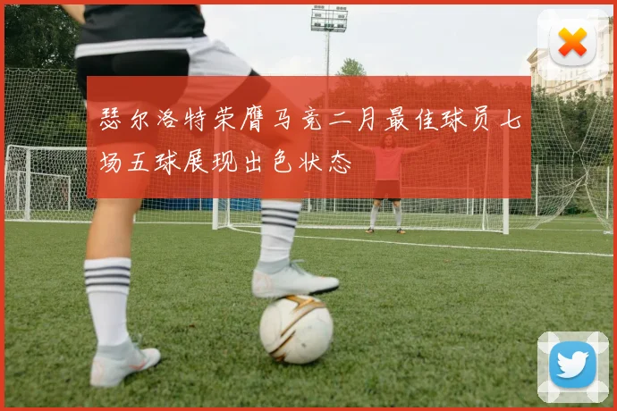 瑟尔洛特荣膺马竞二月最佳球员七场五球展现出色状态