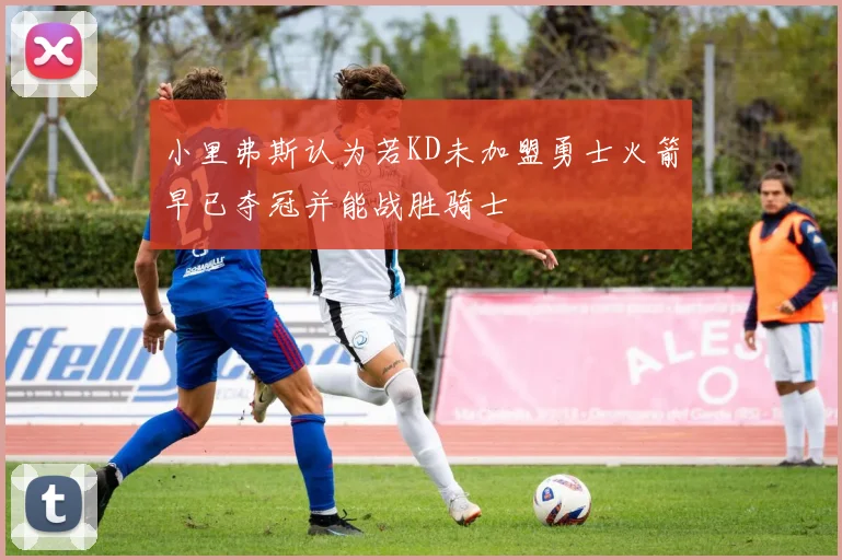 小里弗斯认为若KD未加盟勇士火箭早已夺冠并能战胜骑士