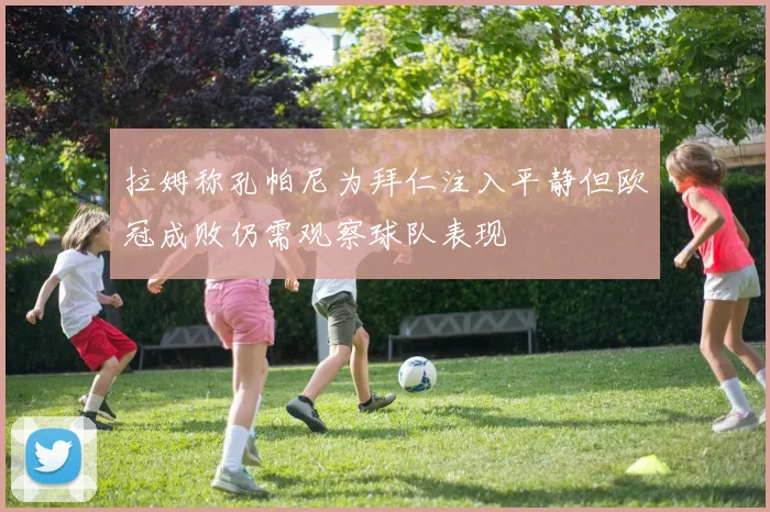 拉姆称孔帕尼为拜仁注入平静但欧冠成败仍需观察球队表现