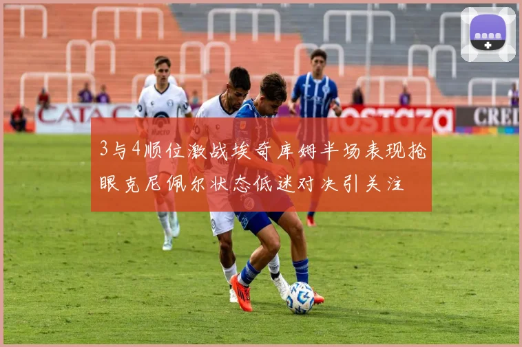 3与4顺位激战埃奇库姆半场表现抢眼克尼佩尔状态低迷对决引关注