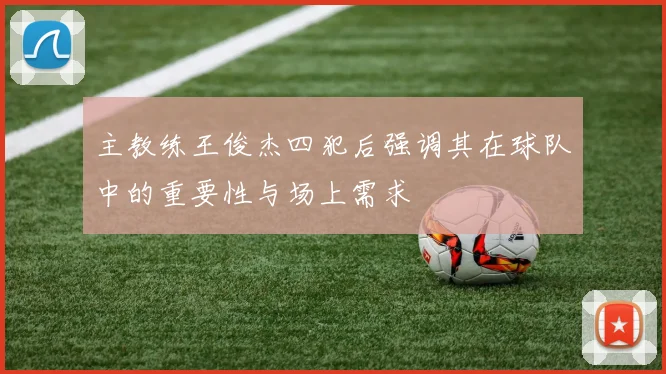 主教练王俊杰四犯后强调其在球队中的重要性与场上需求