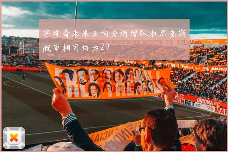 字母哥未来去向分析留队和尼克斯概率相同均为29