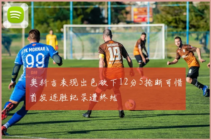 奥科吉表现出色砍下12分5抢断可惜首发连胜纪录遭终结