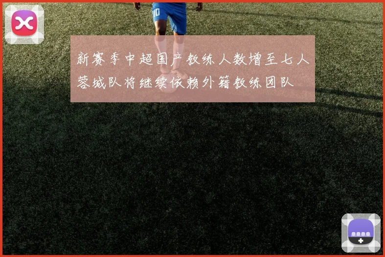新赛季中超国产教练人数增至七人蓉城队将继续依赖外籍教练团队